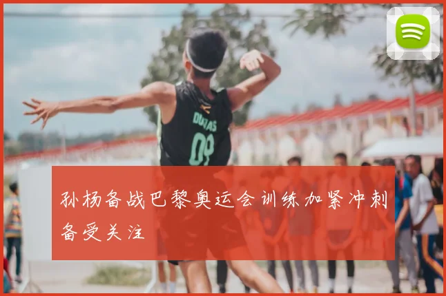 孙杨备战巴黎奥运会训练加紧冲刺备受关注