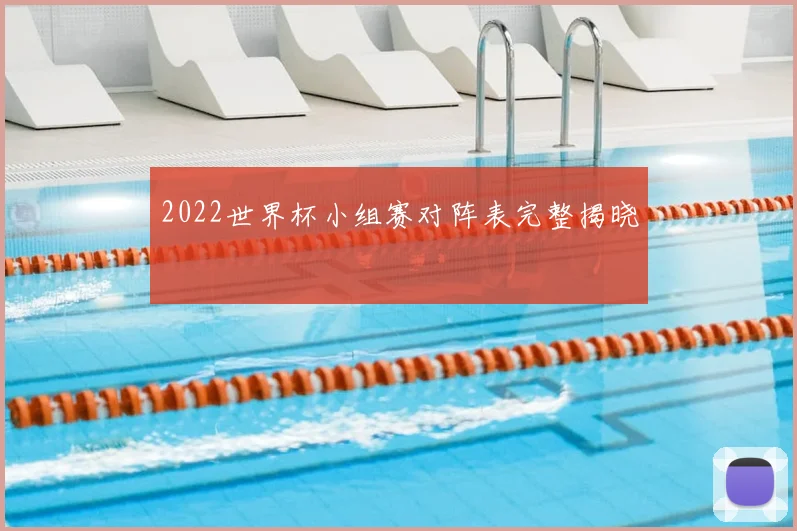 2022世界杯小组赛对阵表完整揭晓