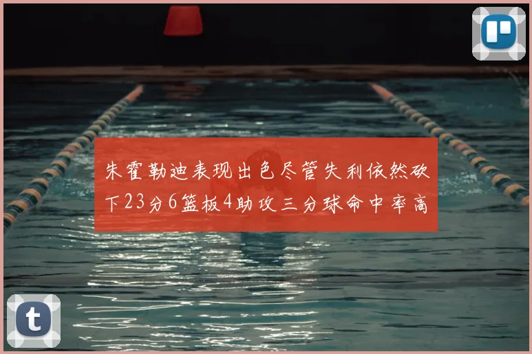 朱霍勒迪表现出色尽管失利依然砍下23分6篮板4助攻三分球命中率高达50