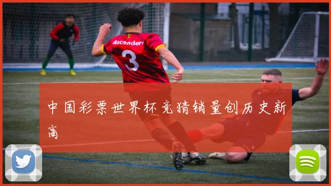 中国彩票世界杯竞猜销量创历史新高