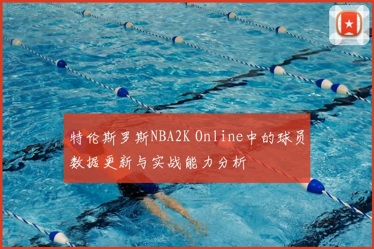特伦斯罗斯NBA2K Online中的球员数据更新与实战能力分析