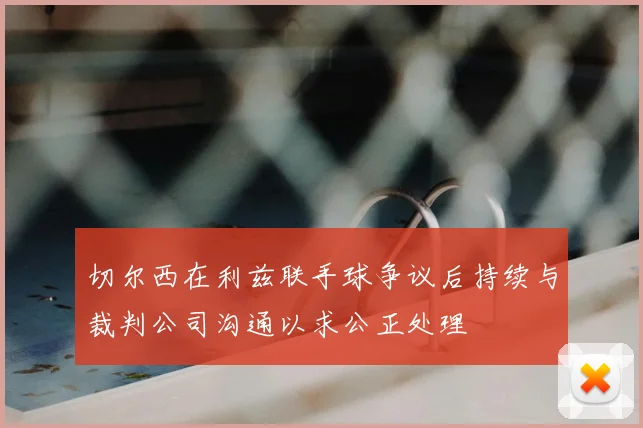 切尔西在利兹联手球争议后持续与裁判公司沟通以求公正处理