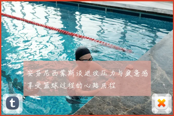 安芬尼西蒙斯谈进攻压力与疲惫感享受篮球过程的心路历程
