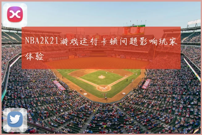 NBA2K21游戏运行卡顿问题影响玩家体验