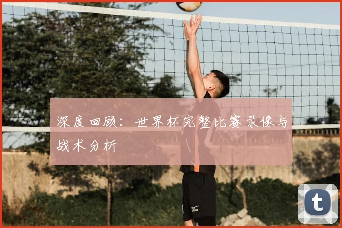 深度回顾：世界杯完整比赛录像与战术分析