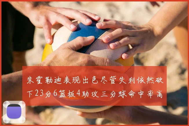 朱霍勒迪表现出色尽管失利依然砍下23分6篮板4助攻三分球命中率高达50