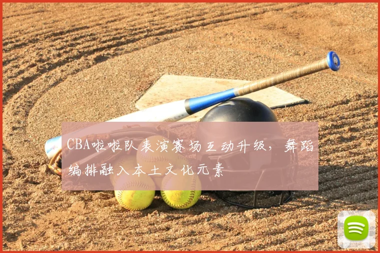 CBA啦啦队表演赛场互动升级，舞蹈编排融入本土文化元素