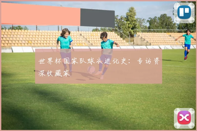 世界杯国家队球衣进化史:专访资深收藏家