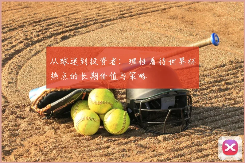从球迷到投资者:理性看待世界杯热点的长期价值与策略