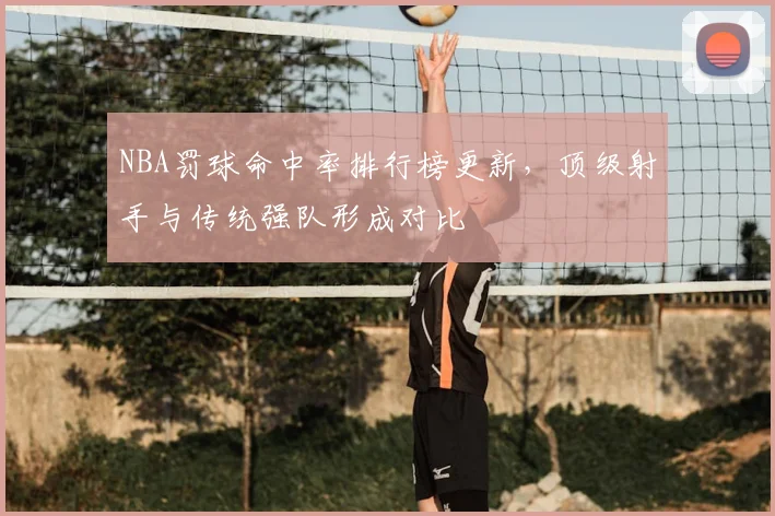 NBA罚球命中率排行榜更新，顶级射手与传统强队形成对比