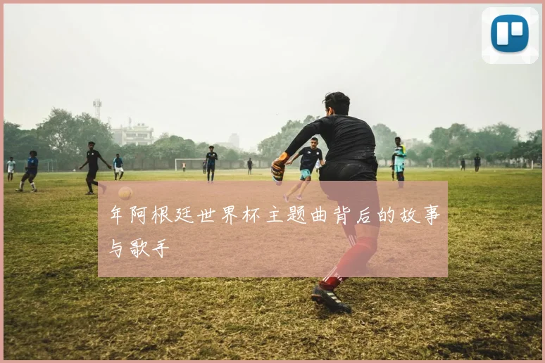 年阿根廷世界杯主题曲背后的故事与歌手