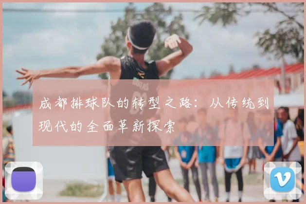 成都排球队的转型之路：从传统到现代的全面革新探索