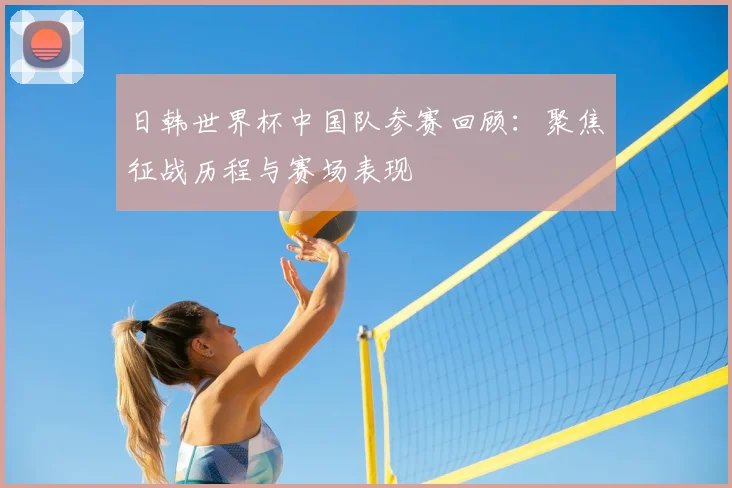日韩世界杯中国队参赛回顾：聚焦征战历程与赛场表现