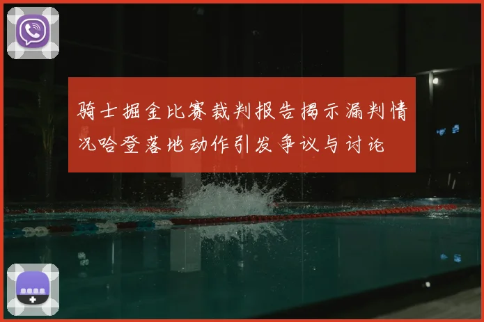 骑士掘金比赛裁判报告揭示漏判情况哈登落地动作引发争议与讨论