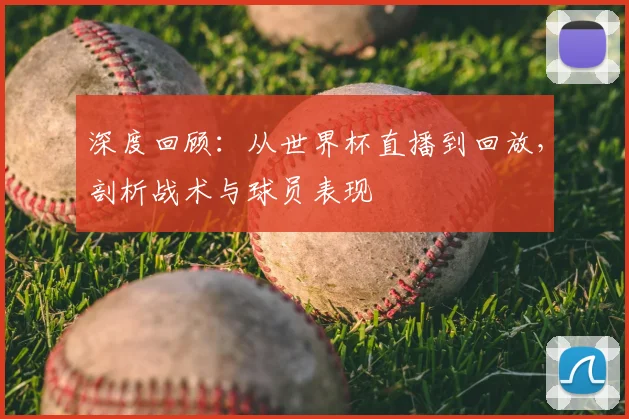 深度回顾：从世界杯直播到回放，剖析战术与球员表现