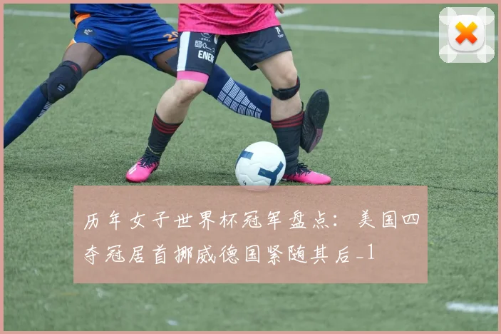 历年女子世界杯冠军盘点：美国四夺冠居首挪威德国紧随其后_1