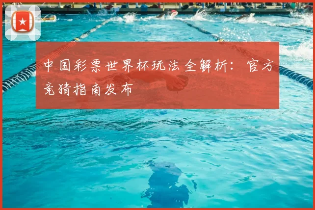 中国彩票世界杯玩法全解析：官方竞猜指南发布