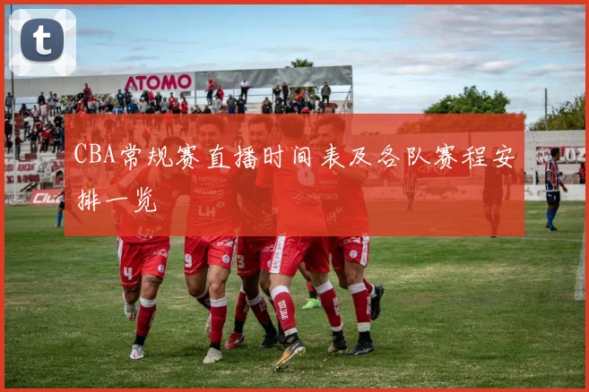 CBA常规赛直播时间表及各队赛程安排一览