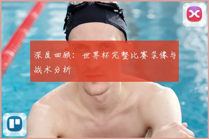 深度回顾：世界杯完整比赛录像与战术分析