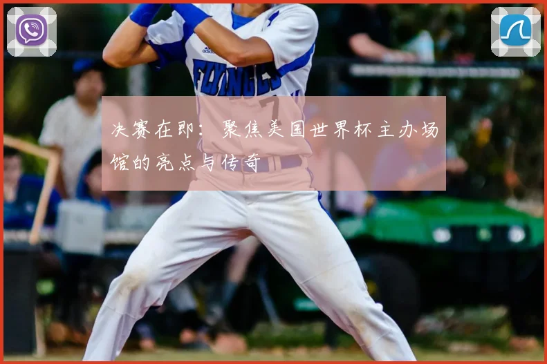 决赛在即：聚焦美国世界杯主办场馆的亮点与传奇