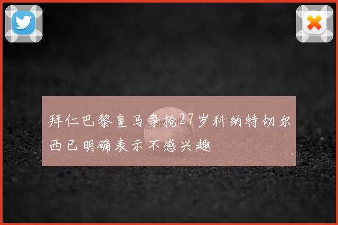 拜仁巴黎皇马争抢27岁科纳特切尔西已明确表示不感兴趣