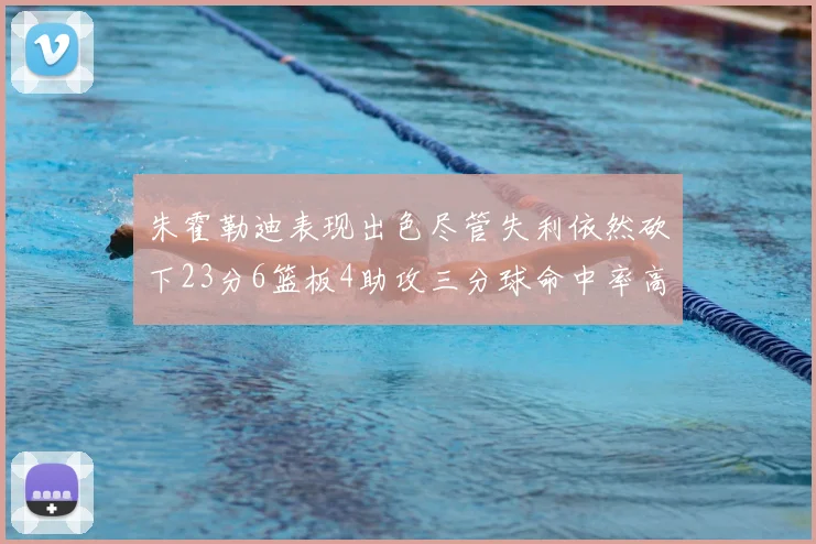 朱霍勒迪表现出色尽管失利依然砍下23分6篮板4助攻三分球命中率高达50
