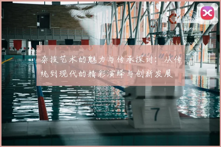 杂技艺术的魅力与传承探讨：从传统到现代的精彩演绎与创新发展