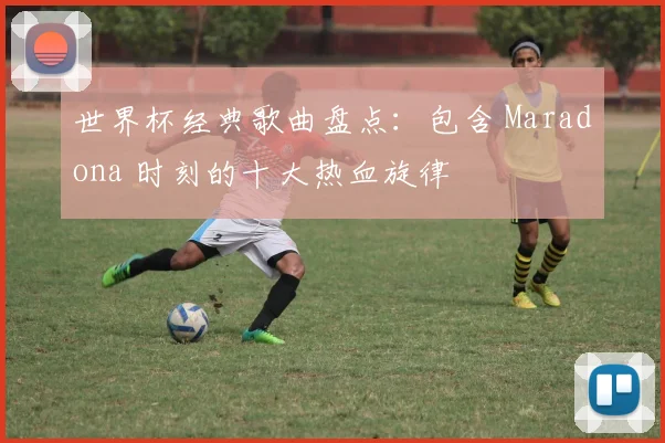 世界杯经典歌曲盘点：包含 Maradona 时刻的十大热血旋律