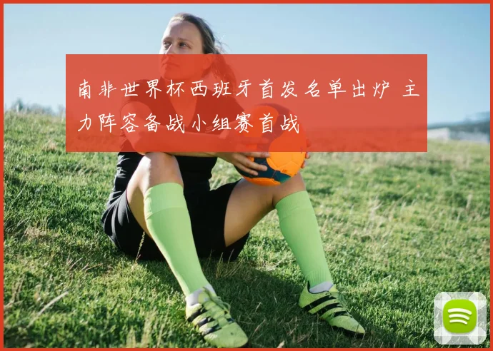 南非世界杯西班牙首发名单出炉 主力阵容备战小组赛首战