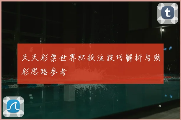 天天彩票世界杯投注技巧解析与购彩思路参考