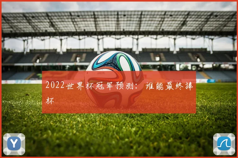 2022世界杯冠军预测：谁能最终捧杯