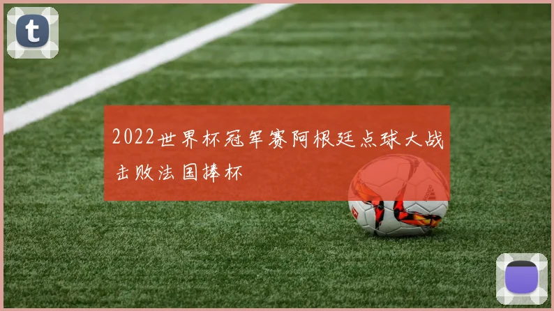 2022世界杯冠军赛阿根廷点球大战击败法国捧杯