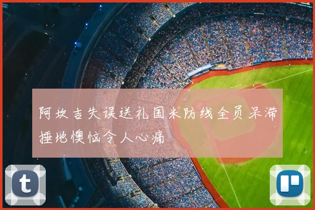 阿坎吉失误送礼国米防线全员呆滞捶地懊恼令人心痛
