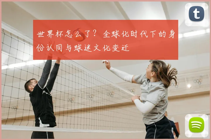世界杯怎么了?全球化时代下的身份认同与球迷文化变迁