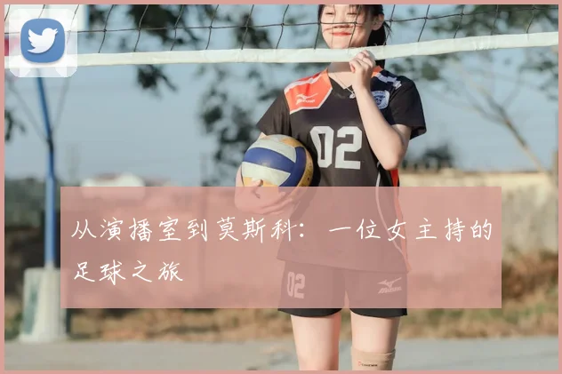 从演播室到莫斯科：一位女主持的足球之旅