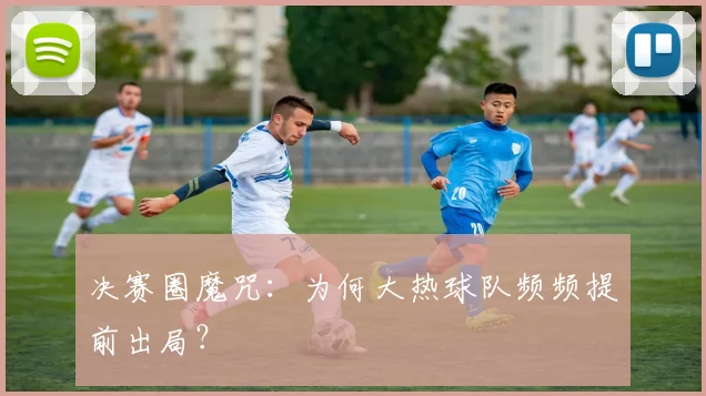 决赛圈魔咒：为何大热球队频频提前出局？