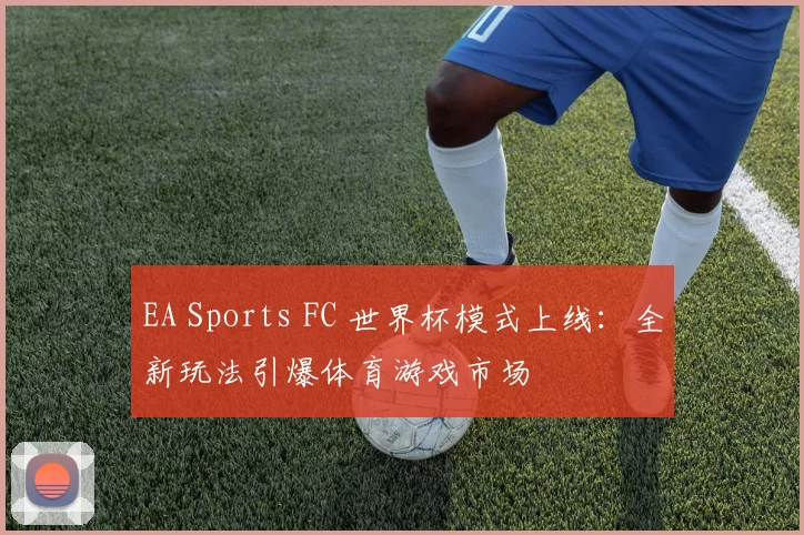 EA Sports FC 世界杯模式上线：全新玩法引爆体育游戏市场