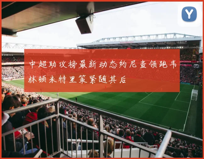 中超助攻榜最新动态约尼查领跑韦林顿米特里策紧随其后