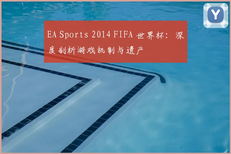 EA Sports 2014 FIFA 世界杯：深度剖析游戏机制与遗产