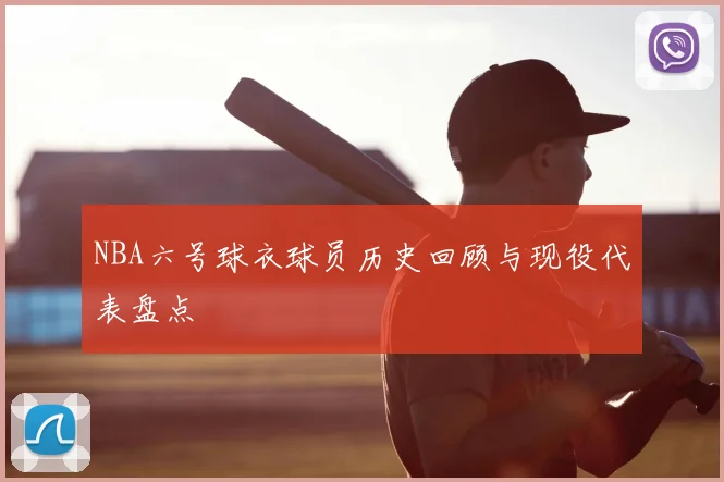 NBA六号球衣球员历史回顾与现役代表盘点