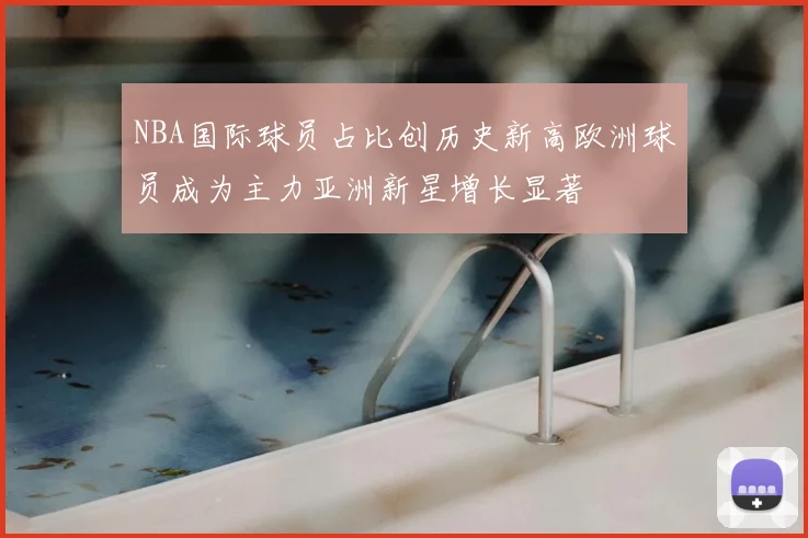NBA国际球员占比创历史新高欧洲球员成为主力亚洲新星增长显著
