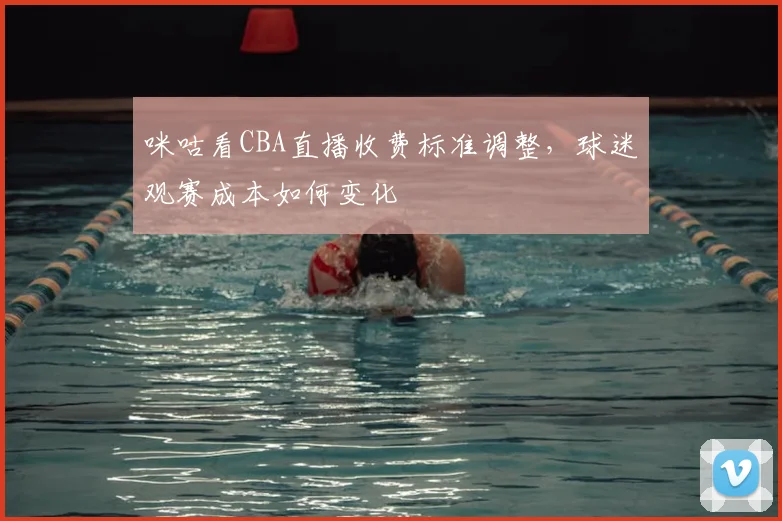 咪咕看CBA直播收费标准调整,球迷观赛成本如何变化