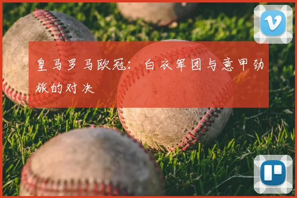 皇马罗马欧冠：白衣军团与意甲劲旅的对决