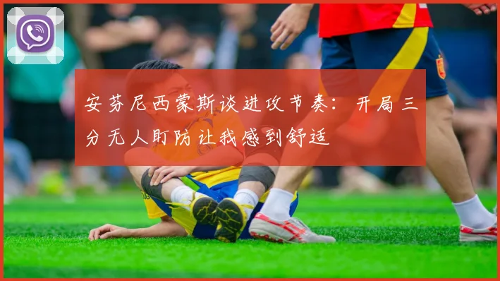 安芬尼西蒙斯谈进攻节奏:开局三分无人盯防让我感到舒适