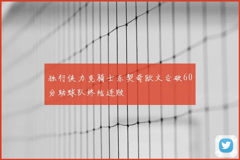 独行侠力克骑士东契奇欧文合砍60分助球队终结连败