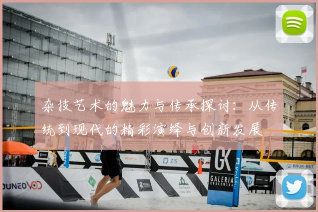 杂技艺术的魅力与传承探讨：从传统到现代的精彩演绎与创新发展