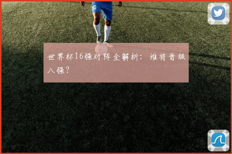 世界杯16强对阵全解析:谁将晋级八强?