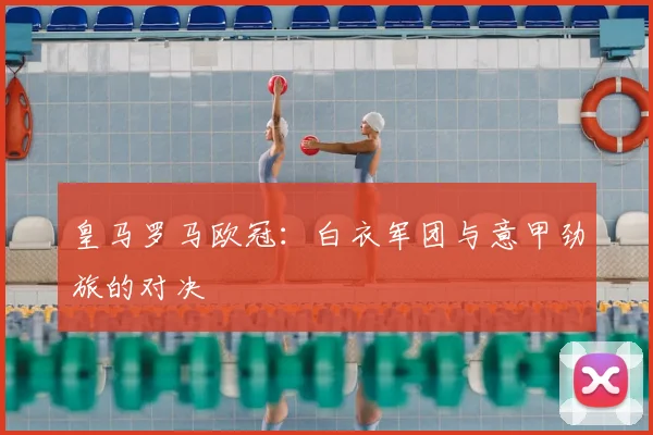 皇马罗马欧冠：白衣军团与意甲劲旅的对决