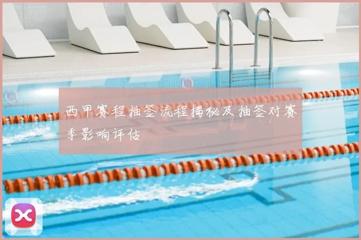 西甲赛程抽签流程揭秘及抽签对赛季影响评估
