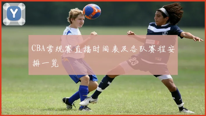 CBA常规赛直播时间表及各队赛程安排一览